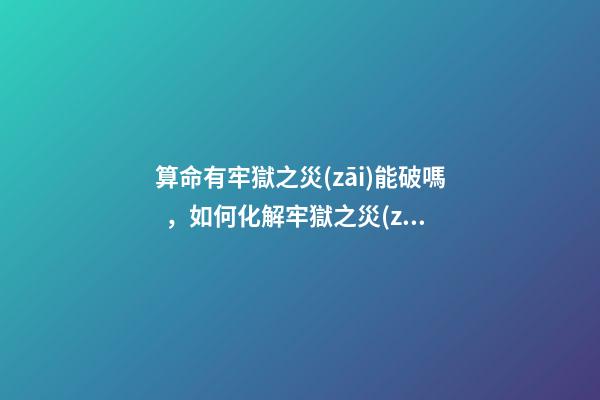 算命有牢獄之災(zāi)能破嗎，如何化解牢獄之災(zāi)